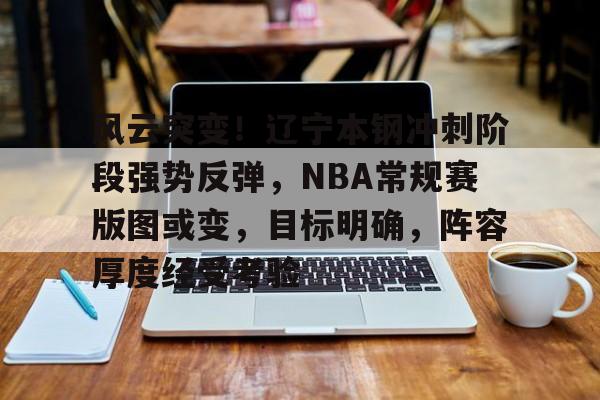 ng南宫-风云突变！辽宁本钢冲刺阶段强势反弹，NBA常规赛版图或变，目标明确，阵容厚度经受考验